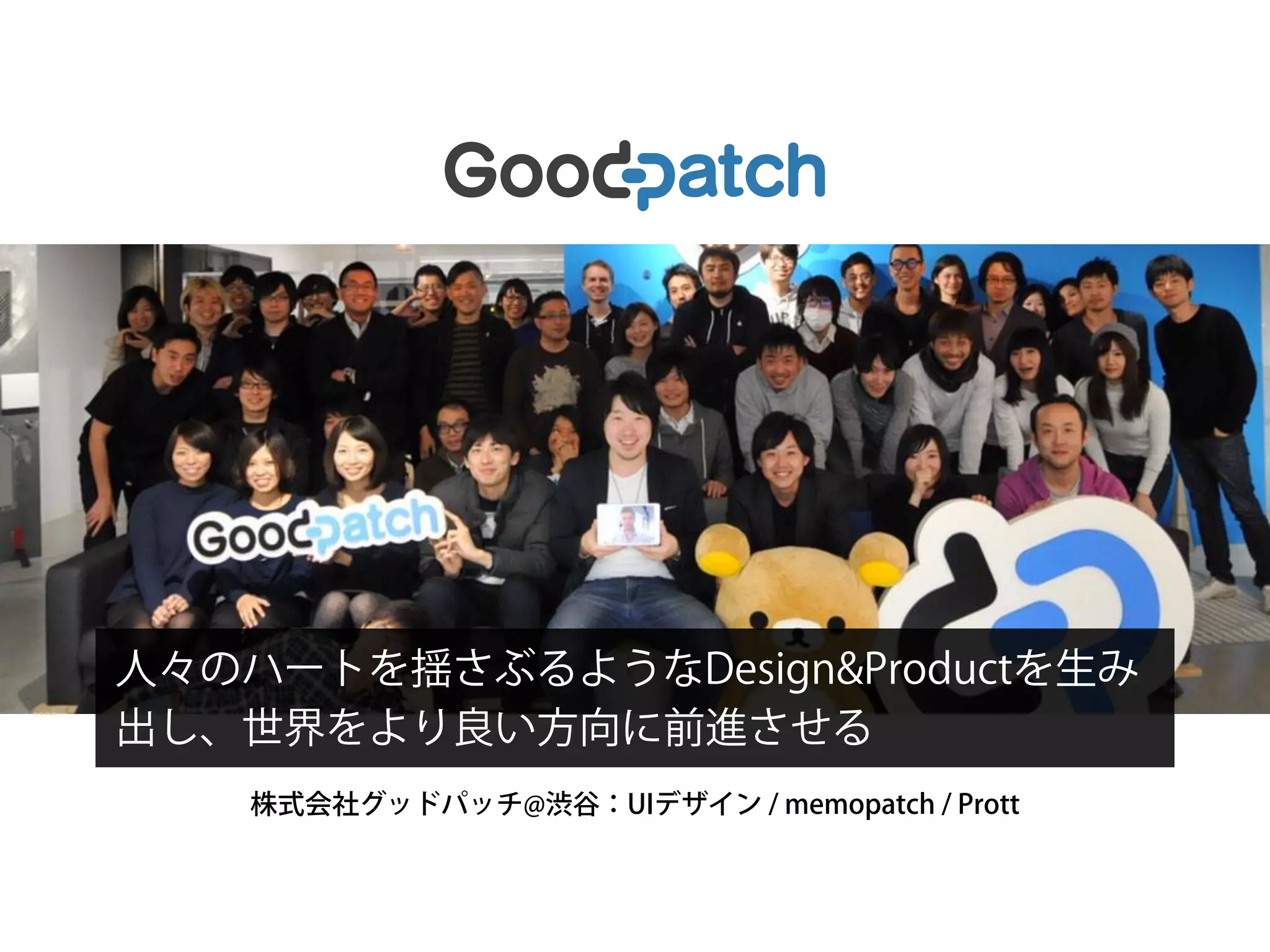株式会社グッドパッチ@渋谷：UIデザイン / memopatch / Prott
人々のハートを揺さぶるようなDesign&Productを生み
出し、世界をより良い方向に前進させる
 