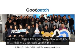 株式会社グッドパッチ@渋谷：UIデザイン / memopatch / Prott
人々のハートを揺さぶるようなDesign&Productを生み
出し、世界をより良い方向に前進させる
 