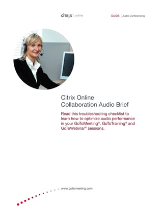 GUIDE   Audio Conferencing




Citrix Online
Collaboration Audio Brief
Read this troubleshooting checklist to
learn how to optimize audio performance
in your GoToMeeting®, GoToTraining® and
GoToWebinar® sessions.




www.gotomeeting.com
 