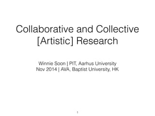 Collaborative and Collective 
[Artistic] Research 
Winnie Soon | PIT, Aarhus University 
Nov 2014 | AVA, Baptist University, HK 
1 
 