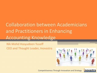 Collaboration between Academicians and Practitioners in Enhancing Accounting Knowledge Nik Mohd Hasyudeen Yusoff CEO and Thought Leader, Inovastra Competitiveness Through Innovation and Strategy 