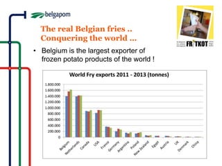 The real Belgian fries .. 
Conquering the world … 
• Belgium is the largest exporter of 
frozen potato products of the world ! 
 