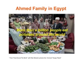 Ahmed Family in Egypt 
More than a billion people eat 
potatoes around the world 
* From “Food Around The World” with Peter Menzel’s pictures from the book "Hungry Planet" 
 