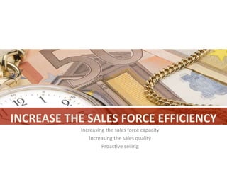INCREASE THE SALES FORCE EFFICIENCY
           Increasing the sales force capacity
               Increasing the sales quality
                    Proactive selling
 