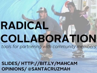 RADICAL
COLLABORATION
tools for partnering with community members


SLIDES/ HTTP://BIT.LY/MAHCAM
OPINIONS/ @SANTACRUZMAH
 