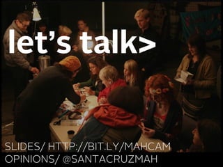 let’s talk>


SLIDES/ HTTP://BIT.LY/MAHCAM
OPINIONS/ @SANTACRUZMAH
 