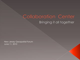 Collaboration  Center Bringing it all together New Jersey Geospatial Forum June 11, 2010 