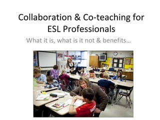 Collaboration & Co-teaching for
       ESL Professionals
 What it is, what is it not & benefits…
 