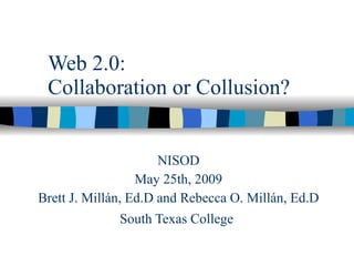 Web 2.0: Collaboration or Collusion? NISOD May 25th, 2009 Brett J. Millán, Ed.D and  Rebecca O. Mill án, Ed.D South Texas College   