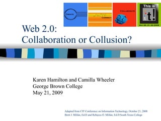 Web 2.0: Collaboration or Collusion? Adapted from CIT Conference on Information Technology, October 21, 2008 Brett J. Millán, Ed.D and  Rebecca O. Mill án, Ed.D South Texas College  Karen Hamilton and Camilla Wheeler George Brown College May 21, 2009 