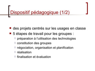 Dispositif pédagogique (1/2) <ul><li>des projets centrés sur les usages en classe </li></ul><ul><li>5 étapes de travail po...