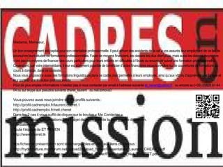 Madame, Monsieur,

Un bon enseignement est capital pour son orientation professionnelle. Il peut arriver des accidents de la vie à vos assurés leur empêchant de ce fait de
poursuivre leurs études ou formations professionnelles. Faute de moyens financiers, les classes les plus démunies, mais aussi les classes moyennes
n’ont pas les moyens de financer des cours particuliers pour leurs enfants en difficultés à l’école ou encore de suivre une formation professionnelle.
Cependant, par votre intermédiaire, il leur est sûrement possible de bénéficier d’aides financières exceptionnelles ou de couvertures de formations ou
cours à domicile, dans ce contexte.
Nous vous proposons aussi des formations linguistiques dans ce cadre pour permettre à leurs employés, ainsi qu’aux vôtres d’apprendre une langue et
leur garantir une évolution professionnelle.
Pour de plus amples informations n’hésitez pas à nous contacter par email à l’adresse suivante et_neven@yahoo.fr ou encore au (+33) (0)826 81 44
04 ou sur skype aux pseudos suivants cheret_laurent ou neli.tomova3

Vous pouvez aussi nous joindre sur les profils suivants :
http://profil.cadremploi.fr/laurent.cheret.1
http://profil.cadremploi.fr/neli.cheret
Dans les 2 cas il vous suffit de cliquer sur le bouton « Me Contacter »
Toute demande d’informations fera l’objet de notre part de la plus grande discrétion.
Cordialement,
Toute l’équipe de ET NEVEN
http://www.cheret.tk

Nos fiches de présentation sont téléchargeables en pdf, aux liens ci-dessous :
http://hydroculture.monforum.net/upload2/upload_fichier/Presentation_Laurent_CHERET.pdf
http://hydroculture.monforum.net/upload2/upload_fichier/Presentation_Neli_CHERET.pdf
 