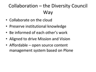 Collaboration C the Diversity Council Way Collaborate on the cloud Preserve institutional knowledge Be informed of each others work Aligned to drive Mission and Vision Affordable C open source content management system based on Plone 