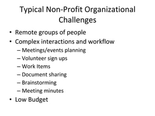 Typical Non-Profit Organizational Challenges Remote groups of people Complex interactions and workflow  Meetings/events planning Volunteer sign ups Work Items Document sharing Brainstorming Meeting minutes Low Budget 