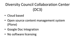 Diversity Council Collaboration Center (DC3) Cloud based Open source content management system (Plone) Google Doc Integration No software licensing 