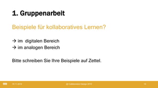 1. Gruppenarbeit
Beispiele für kollaboratives Lernen?
 im digitalen Bereich
 im analogen Bereich
Bitte schreiben Sie Ihre Beispiele auf Zettel.
19.11.2019 @ Collaboration Design 2019 14
 