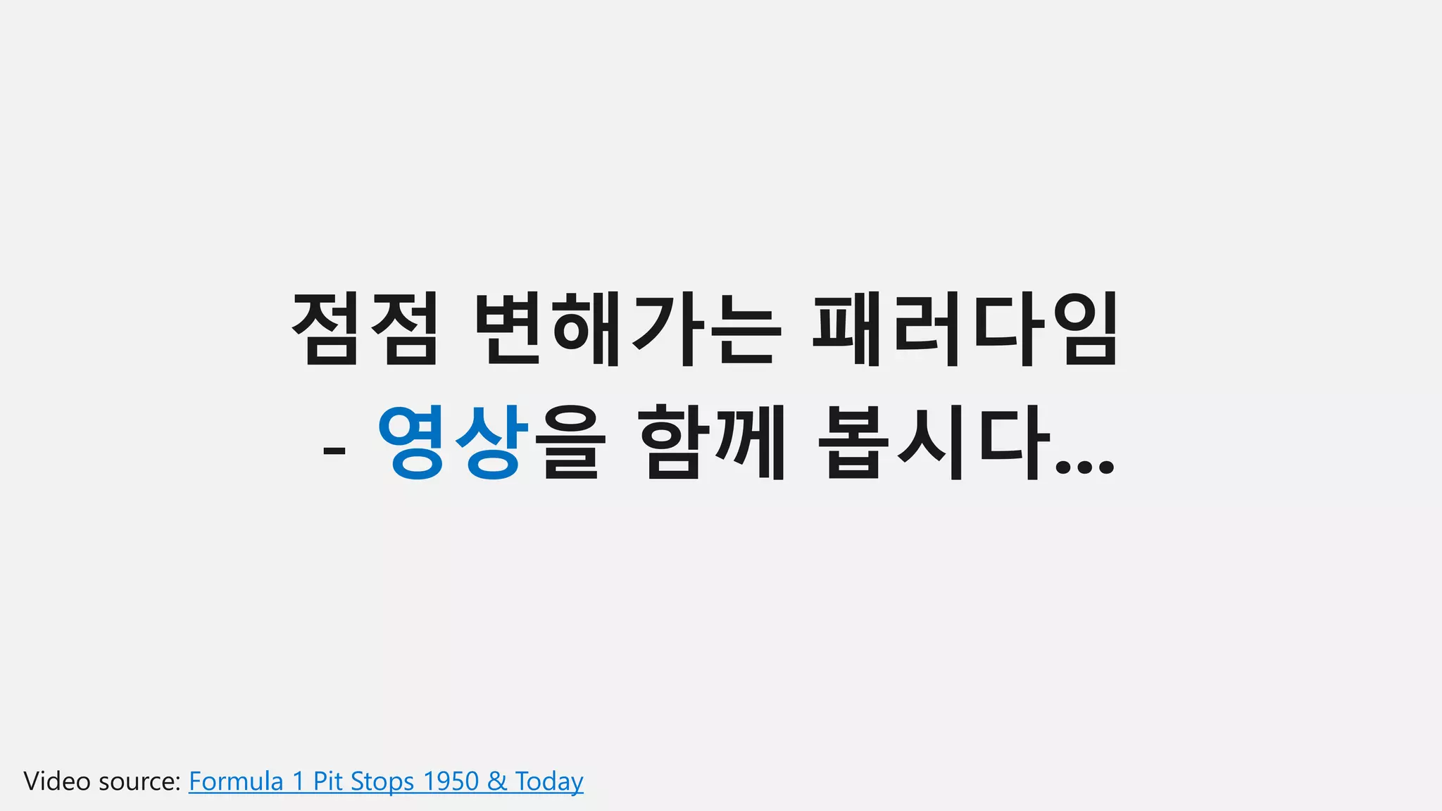 점점 변해가는 패러다임
- 영상을 함께 봅시다...
Video source: Formula 1 Pit Stops 1950 & Today
 