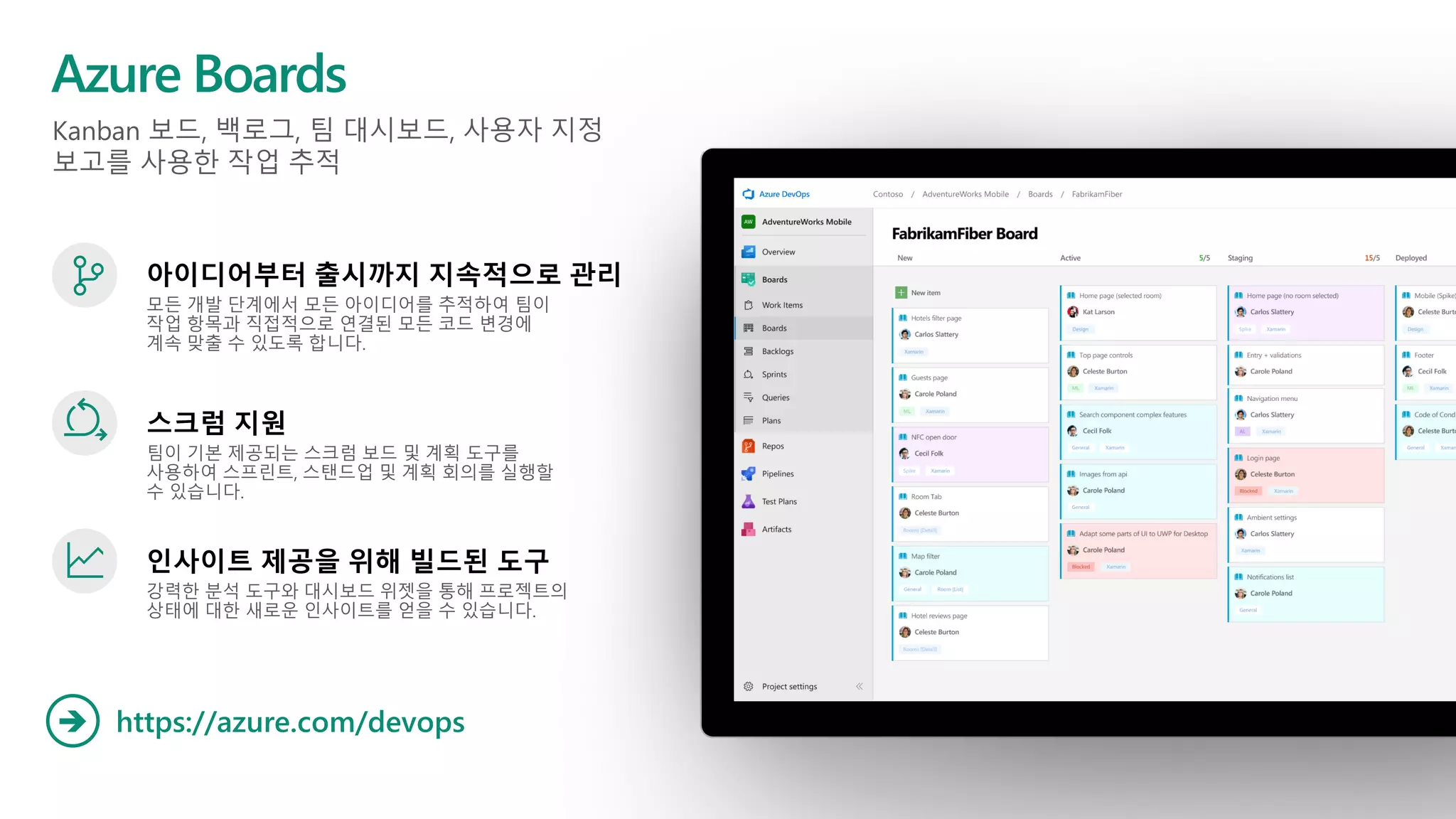 Kanban 보드, 백로그, 팀 대시보드, 사용자 지정
보고를 사용한 작업 추적
Azure Boards
https://azure.com/devops➔
아이디어부터 출시까지 지속적으로 관리
모든 개발 단계에서 모든 아이디어를 추적하여 팀이
작업 항목과 직접적으로 연결된 모든 코드 변경에
계속 맞출 수 있도록 합니다.
스크럼 지원
팀이 기본 제공되는 스크럼 보드 및 계획 도구를
사용하여 스프린트, 스탠드업 및 계획 회의를 실행할
수 있습니다.
인사이트 제공을 위해 빌드된 도구
강력한 분석 도구와 대시보드 위젯을 통해 프로젝트의
상태에 대한 새로운 인사이트를 얻을 수 있습니다.
 