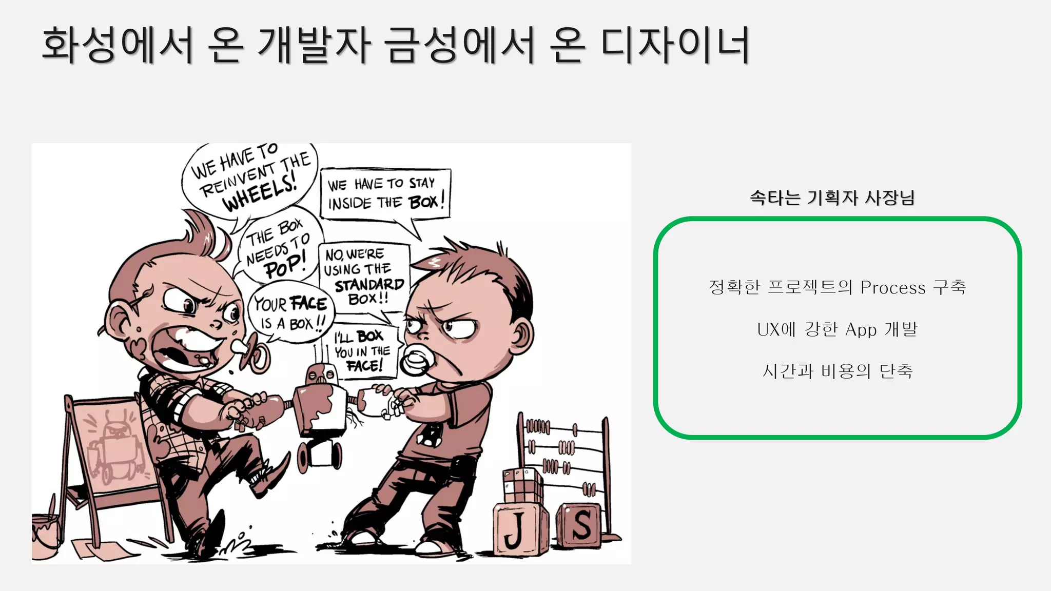 화성에서 온 개발자 금성에서 온 디자이너
정확한 프로젝트의 Process 구축
UX에 강한 App 개발
시간과 비용의 단축
속타는 기획자 사장님
 