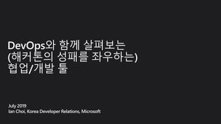 DevOps와 함께 살펴보는
(해커톤의 성패를 좌우하는)
협업/개발 툴
July 2019
Ian Choi, Korea Developer Relations, Microsoft
 