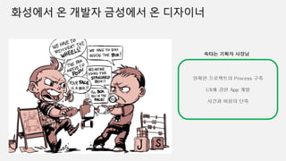 화성에서 온 개발자 금성에서 온 디자이너
정확한 프로젝트의 Process 구축
UX에 강한 App 개발
시간과 비용의 단축
속타는 기획자 사장님
 