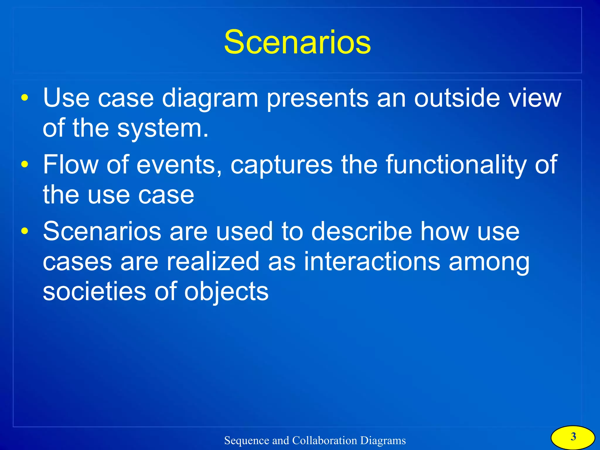 Scenarios Use case diagram presents an outside view of the system. Flow of events, captures the functionality of the use case Scenarios are used to describe how use cases are realized as interactions among societies of objects 