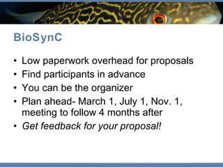 BioSynC Low paperwork overhead for proposals Find participants in advance You can be the organizer Plan ahead- March 1, July 1, Nov. 1, meeting to follow 4 months after Get feedback for your proposal!  