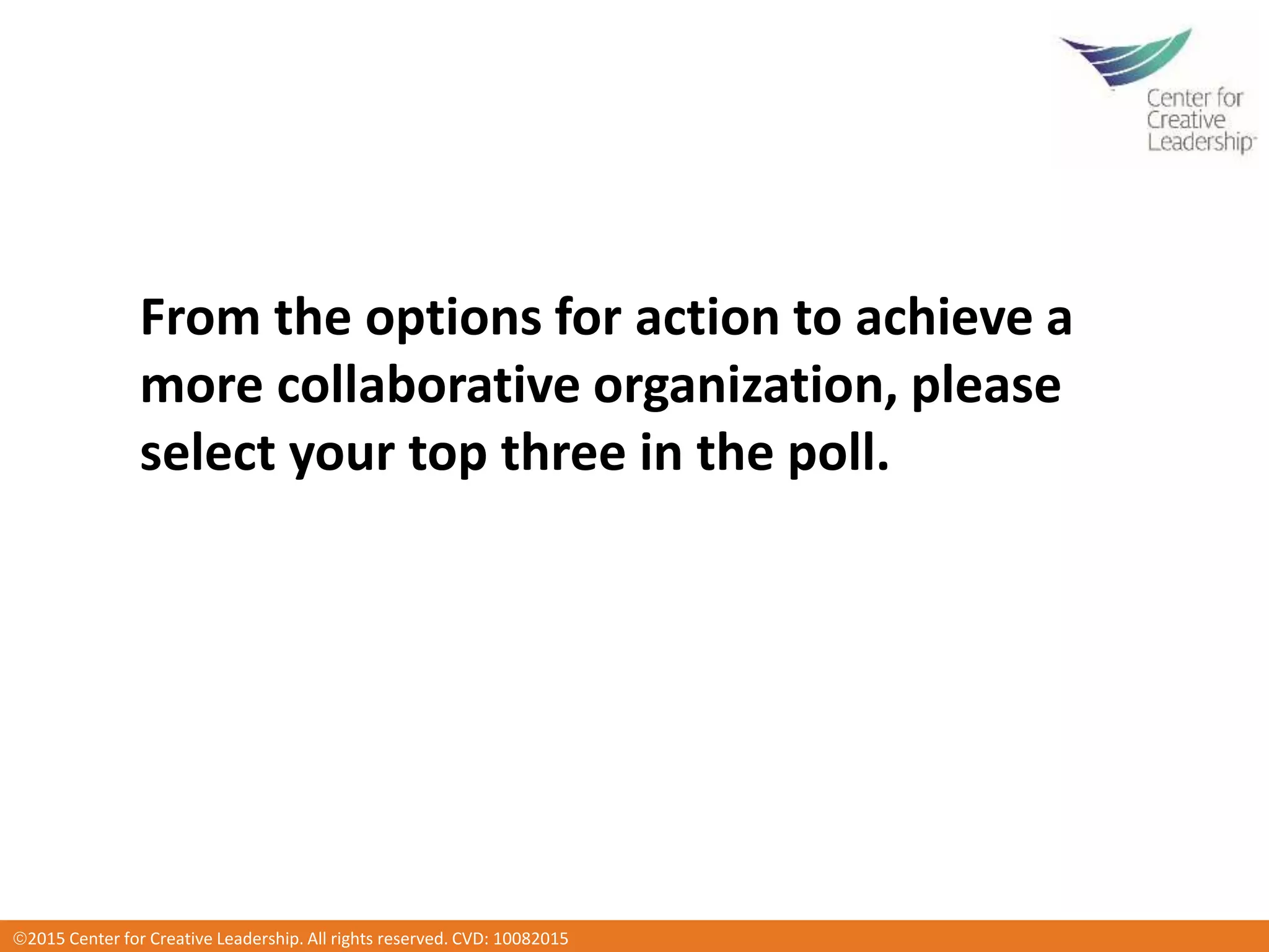 2016 Center for Creative Leadership. All rights reserved. CVD: 012920162015 Center for Creative Leadership. All rights reserved. CVD: 10082015
From the options for action to achieve a
more collaborative organization, please
select your top three in the poll.
 