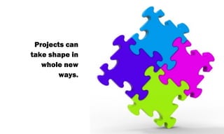 Projects can
take shape in
whole new
ways.

 