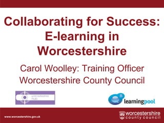 www.worcestershire.gov.uk
Collaborating for Success:
E-learning in
Worcestershire
Carol Woolley: Training Officer
Worcestershire County Council
 