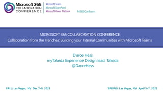FALL: Las Vegas, NV Dec 7–9, 2021 SPRING: Las Vegas, NV April 5–7, 2022
M365Conf.com
MICROSOFT 365 COLLABORATION CONFERENCE
Collaboration from the Trenches: Building your Internal Communities with Microsoft Teams
D’arce Hess
myTakeda Experience Design lead, Takeda
@DarceHess
 