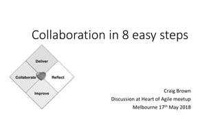 Collaboration in 8 easy steps
Craig Brown
Discussion at Heart of Agile meetup
Melbourne 17th May 2018
 