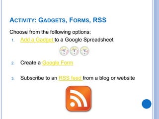 Choose from the following options:Add a Gadget to a Google SpreadsheetCreate a Google FormSubscribe to an RSS feed from a blog or websiteActivity: Gadgets, Forms, RSS