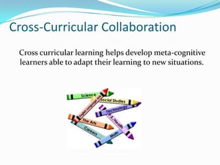 Cross-Curricular Collaboration
 Cross curricular learning helps develop meta-cognitive
 learners able to adapt their learning to new situations.
 