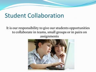 Student Collaboration
It is our responsibility to give our students opportunities
     to collaborate in teams, small groups or in pairs on
                          assignments
 