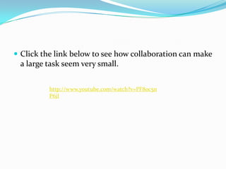  Click the link below to see how collaboration can make
 a large task seem very small.


          http://www.youtube.com/watch?v=PF8oc5n
          P6jI
 