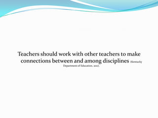 Teachers should work with other teachers to make
 connections between and among disciplines (Kentucky
                   Department of Education, 2011).
 