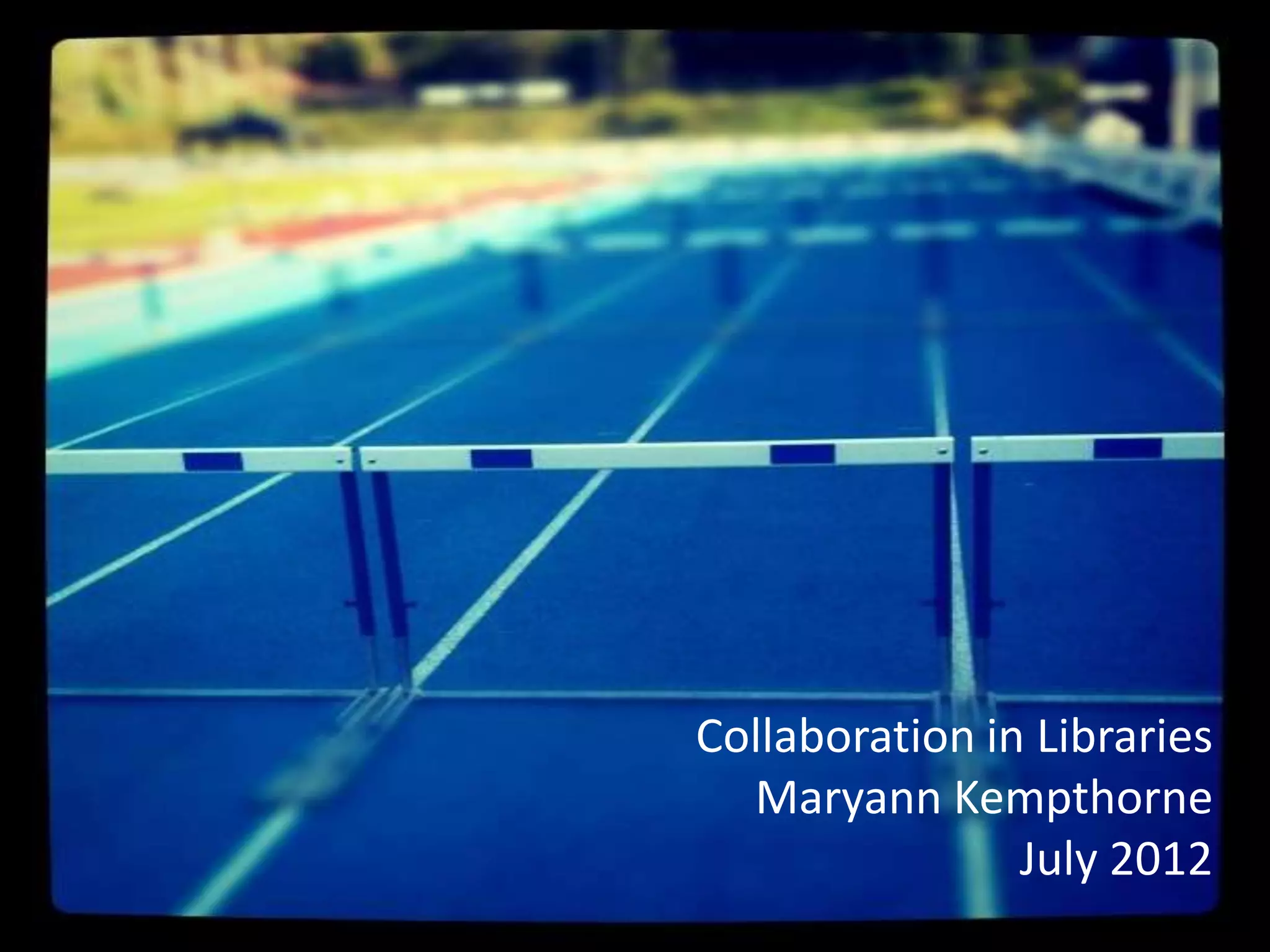 Collaboration in Libraries
  Maryann Kempthorne
                July 2012
 