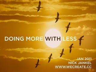 DOING MORE WITH LESS


                      JAN 2011
                  NICK JANKEL
             WWW.WECREATE.CC
 