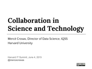 Collaboration in
Science and Technology
Mercè Crosas, Director of Data Science, IQSS
Harvard University
Harvard IT Summit, June 4, 2015
@mercecrosas
 