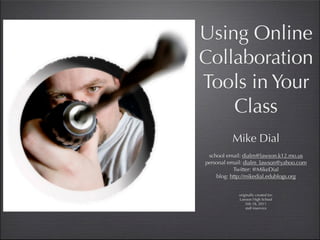 Using Online
Collaboration
Tools in Your
    Class
          Mike Dial
 school email: dialm@lawson.k12.mo.us
personal email: dialm_lawson@yahoo.com
           Twitter: @MikeDial
    blog: http://mikedial.edublogs.org


            originally created for:
            Lawson High School
                Feb 18, 2011
                staff inservice
 