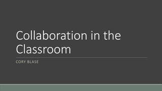 Collaboration in the
Classroom
CORY BLASE
 