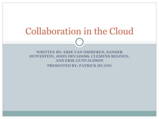 WRITTEN BY: ERIK VAN OMMEREN, SANDER DUIVESTEIN, JOHN DEVADOSS, CLEMENS REIJNEN, AND ERIK GUNVALDSON PRESENTED BY: PATRICK HUANG Collaboration in the Cloud 