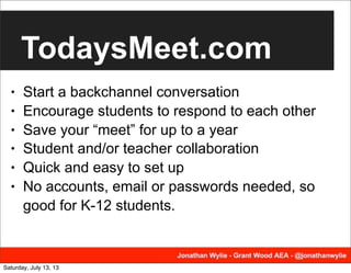 TodaysMeet.com
• Start a backchannel conversation
• Encourage students to respond to each other
• Save your “meet” for up to a year
• Student and/or teacher collaboration
• Quick and easy to set up
• No accounts, email or passwords needed, so
good for K-12 students.
Saturday, July 13, 13
 