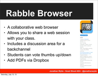 Rabble Browser
• A collaborative web browser
• Allows you to share a web session
with your class.
• Includes a discussion area for a
backchannel
• Students can vote thumbs up/down
• Add PDFs via Dropbox
Saturday, July 13, 13
 