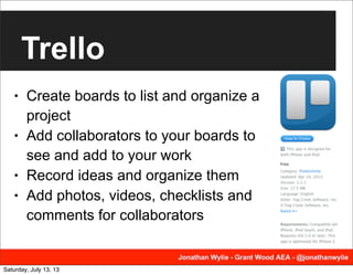 Trello
• Create boards to list and organize a
project
• Add collaborators to your boards to
see and add to your work
• Record ideas and organize them
• Add photos, videos, checklists and
comments for collaborators
Saturday, July 13, 13
 