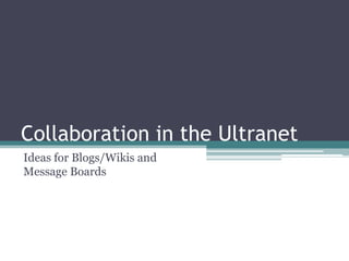Collaboration in the Ultranet
Ideas for Blogs/Wikis and
Message Boards
 