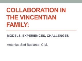 COLLABORATION IN
THE VINCENTIAN
FAMILY:
MODELS, EXPERIENCES, CHALLENGES
Antonius Sad Budianto, C.M.
 