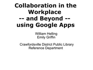 Collaboration in the Workplace  -- and Beyond --  using Google Apps William Helling Emily Griffin     Crawfordsville District Public Library Reference Department  