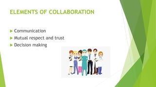 ELEMENTS OF COLLABORATION
 Communication
 Mutual respect and trust
 Decision making
 